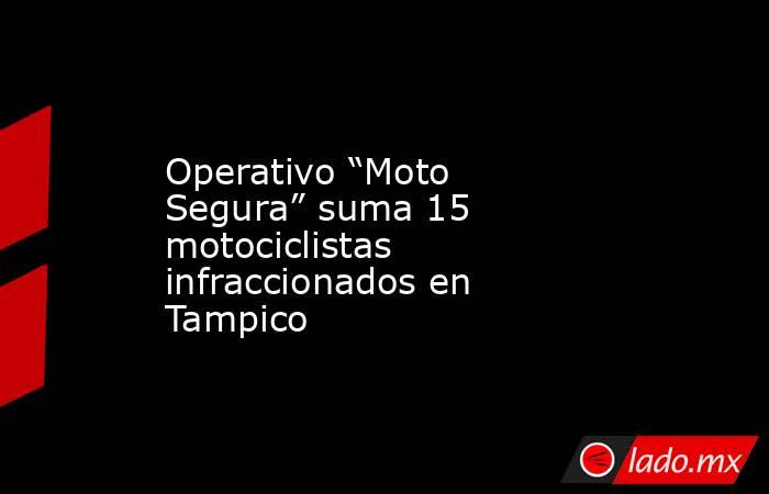 Operativo “Moto Segura” suma 15 motociclistas infraccionados en Tampico. Noticias en tiempo real