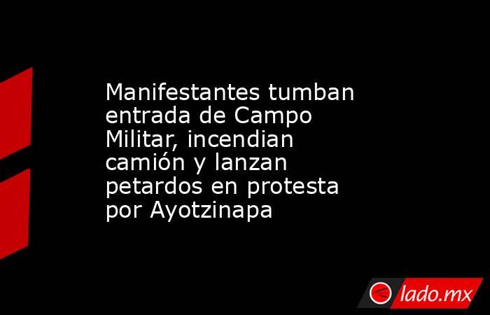 Manifestantes tumban entrada de Campo Militar, incendian camión y lanzan petardos en protesta por Ayotzinapa. Noticias en tiempo real