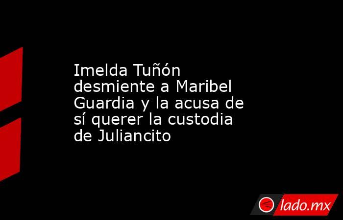 Imelda Tuñón desmiente a Maribel Guardia y la acusa de sí querer la custodia de Juliancito. Noticias en tiempo real
