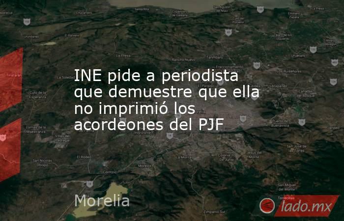 INE pide a periodista que demuestre que ella no imprimió los acordeones del PJF. Noticias en tiempo real