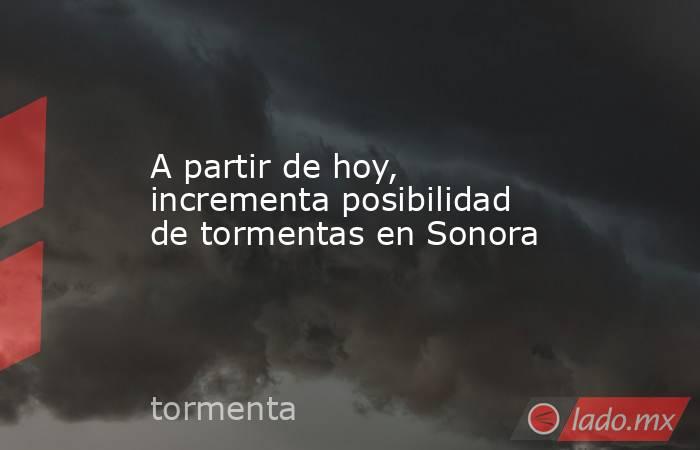 A partir de hoy, incrementa posibilidad de tormentas en Sonora. Noticias en tiempo real