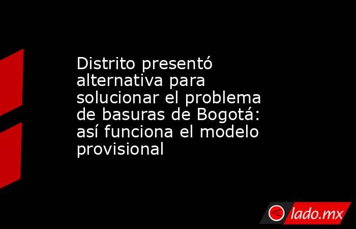 Distrito presentó alternativa para solucionar el problema de basuras de Bogotá: así funciona el modelo provisional . Noticias en tiempo real