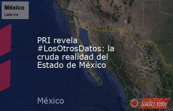 PRI revela #LosOtrosDatos: la cruda realidad del Estado de México. Noticias en tiempo real