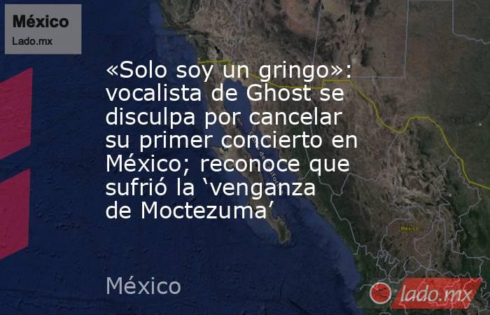 «Solo soy un gringo»: vocalista de Ghost se disculpa por cancelar su primer concierto en México; reconoce que sufrió la ‘venganza de Moctezuma’. Noticias en tiempo real