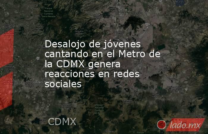 Desalojo de jóvenes cantando en el Metro de la CDMX genera reacciones en redes sociales. Noticias en tiempo real