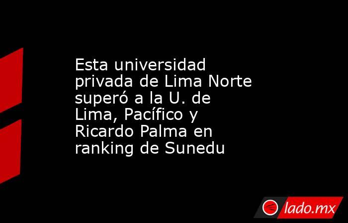 Esta universidad privada de Lima Norte superó a la U. de Lima, Pacífico y Ricardo Palma en ranking de Sunedu. Noticias en tiempo real