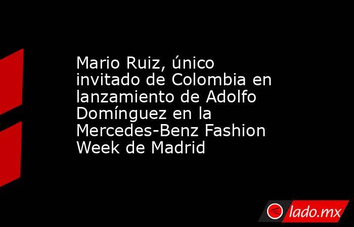 Mario Ruiz, único invitado de Colombia en lanzamiento de Adolfo Domínguez en la Mercedes-Benz Fashion Week de Madrid. Noticias en tiempo real
