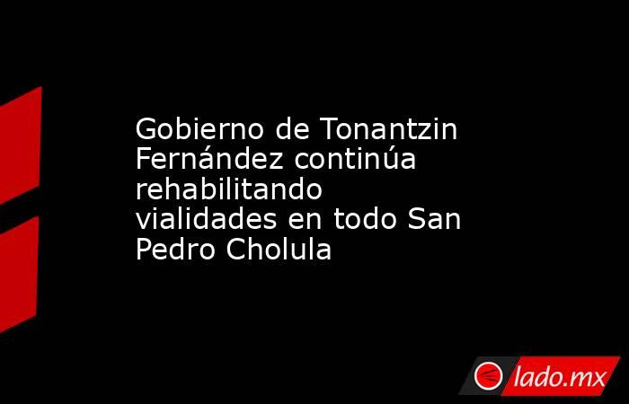 Gobierno de Tonantzin Fernández continúa rehabilitando vialidades en todo San Pedro Cholula. Noticias en tiempo real