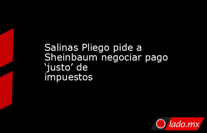 Salinas Pliego pide a Sheinbaum negociar pago ‘justo’ de impuestos. Noticias en tiempo real