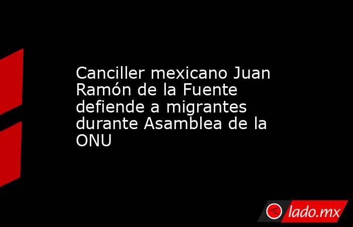 Canciller mexicano Juan Ramón de la Fuente defiende a migrantes durante Asamblea de la ONU. Noticias en tiempo real