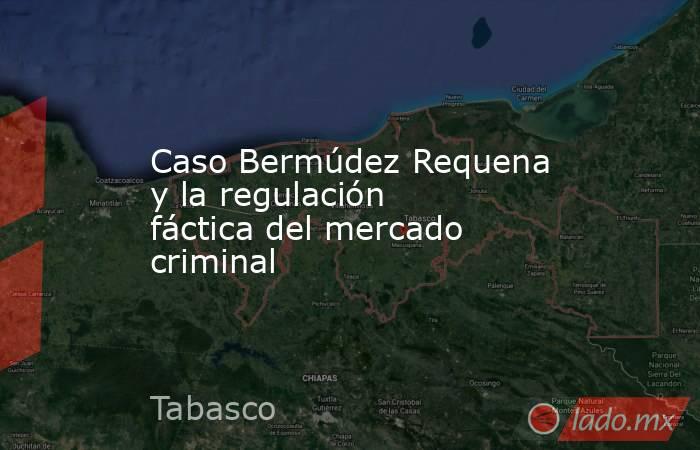 Caso Bermúdez Requena y la regulación fáctica del mercado criminal. Noticias en tiempo real