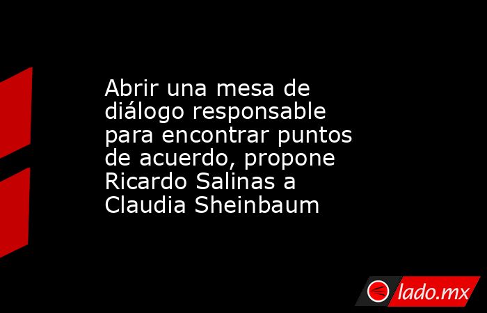 Abrir una mesa de diálogo responsable para encontrar puntos de acuerdo, propone Ricardo Salinas a Claudia Sheinbaum. Noticias en tiempo real
