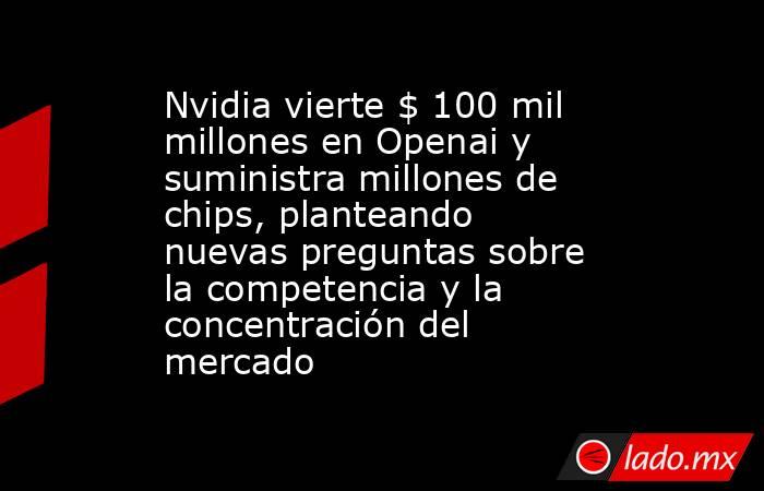Nvidia vierte $ 100 mil millones en Openai y suministra millones de chips, planteando nuevas preguntas sobre la competencia y la concentración del mercado. Noticias en tiempo real