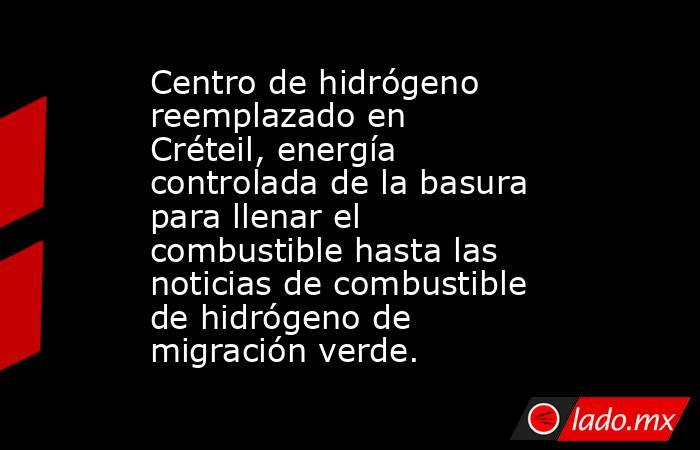 Centro de hidrógeno reemplazado en Créteil, energía controlada de la basura para llenar el combustible hasta las noticias de combustible de hidrógeno de migración verde.. Noticias en tiempo real