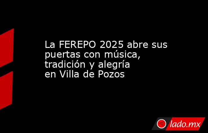 La FEREPO 2025 abre sus puertas con música, tradición y alegría en Villa de Pozos. Noticias en tiempo real