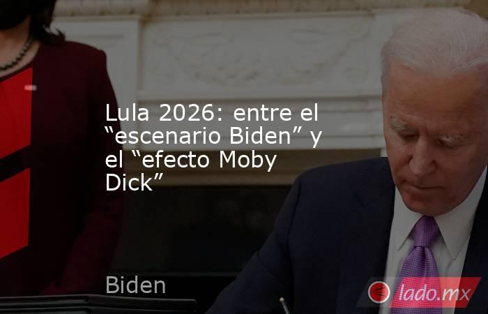 Lula 2026: entre el “escenario Biden” y el “efecto Moby Dick”. Noticias en tiempo real