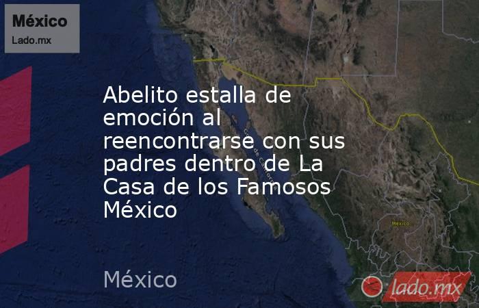 Abelito estalla de emoción al reencontrarse con sus padres dentro de La Casa de los Famosos México. Noticias en tiempo real