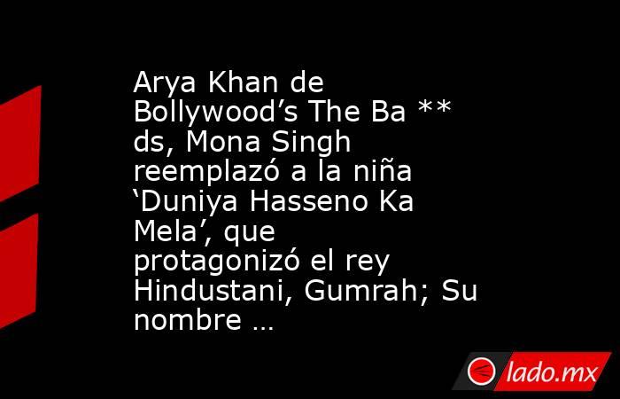 Arya Khan de Bollywood’s The Ba ** ds, Mona Singh reemplazó a la niña ‘Duniya Hasseno Ka Mela’, que protagonizó el rey Hindustani, Gumrah; Su nombre …. Noticias en tiempo real