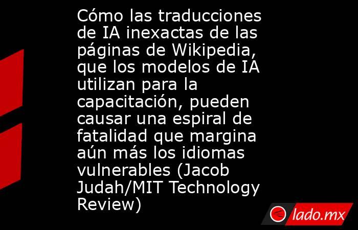 Cómo las traducciones de IA inexactas de las páginas de Wikipedia, que los modelos de IA utilizan para la capacitación, pueden causar una espiral de fatalidad que margina aún más los idiomas vulnerables (Jacob Judah/MIT Technology Review). Noticias en tiempo real