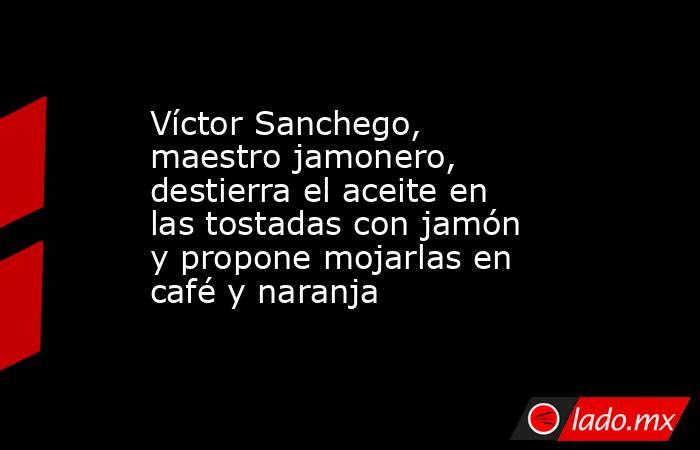 Víctor Sanchego, maestro jamonero, destierra el aceite en las tostadas con jamón y propone mojarlas en café y naranja. Noticias en tiempo real