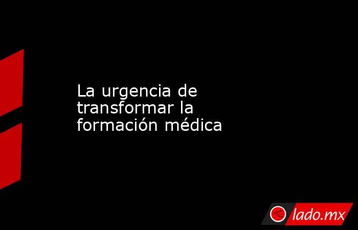 La urgencia de transformar la formación médica. Noticias en tiempo real