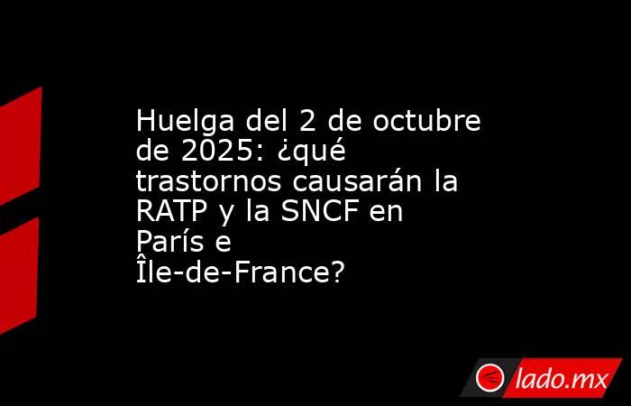Huelga del 2 de octubre de 2025: ¿qué trastornos causarán la RATP y la SNCF en París e Île-de-France?. Noticias en tiempo real