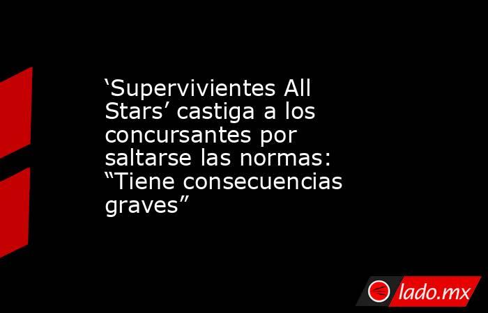 ‘Supervivientes All Stars’ castiga a los concursantes por saltarse las normas: “Tiene consecuencias graves”. Noticias en tiempo real