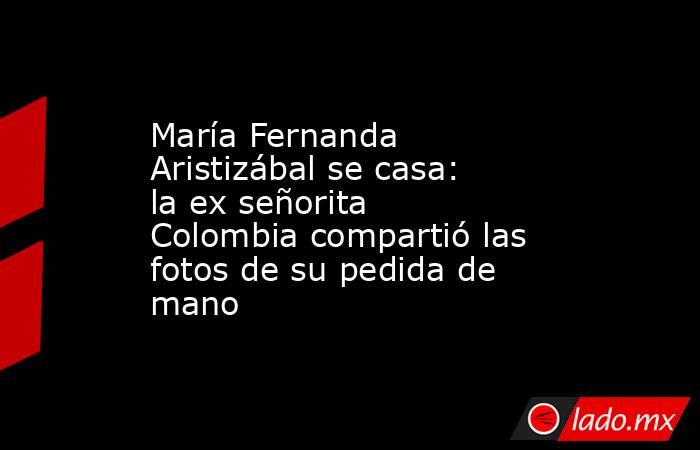 María Fernanda Aristizábal se casa: la ex señorita Colombia compartió las fotos de su pedida de mano. Noticias en tiempo real