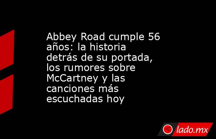 Abbey Road cumple 56 años: la historia detrás de su portada, los rumores sobre McCartney y las canciones más escuchadas hoy. Noticias en tiempo real