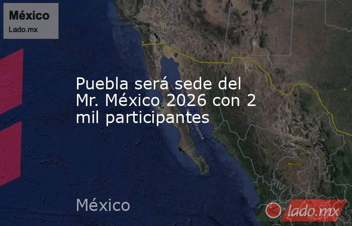 Puebla será sede del Mr. México 2026 con 2 mil participantes. Noticias en tiempo real