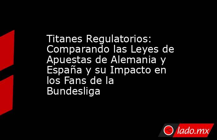 Titanes Regulatorios: Comparando las Leyes de Apuestas de Alemania y España y su Impacto en los Fans de la Bundesliga. Noticias en tiempo real