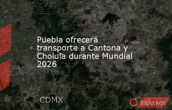 Puebla ofrecerá transporte a Cantona y Cholula durante Mundial 2026. Noticias en tiempo real