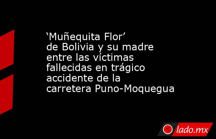 ‘Muñequita Flor’ de Bolivia y su madre entre las víctimas fallecidas en trágico accidente de la carretera Puno-Moquegua. Noticias en tiempo real