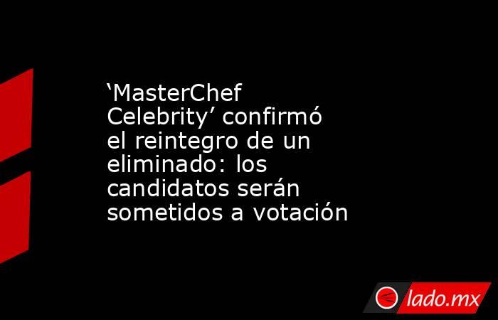 ‘MasterChef Celebrity’ confirmó el reintegro de un eliminado: los candidatos serán sometidos a votación. Noticias en tiempo real