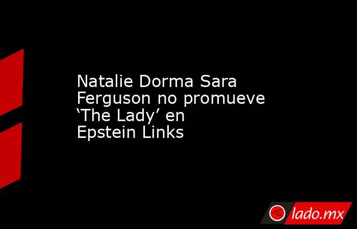Natalie Dorma Sara Ferguson no promueve ‘The Lady’ en Epstein Links. Noticias en tiempo real