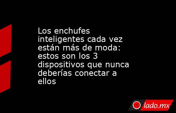 Los enchufes inteligentes cada vez están más de moda: estos son los 3 dispositivos que nunca deberías conectar a ellos. Noticias en tiempo real