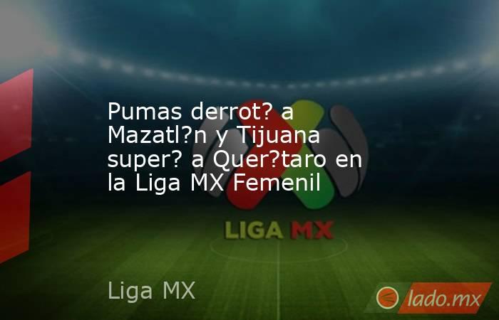 Pumas derrot? a Mazatl?n y Tijuana super? a Quer?taro en la Liga MX Femenil. Noticias en tiempo real