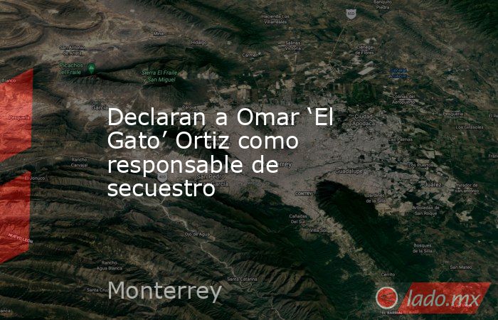 Declaran a Omar ‘El Gato’ Ortiz como responsable de secuestro. Noticias en tiempo real