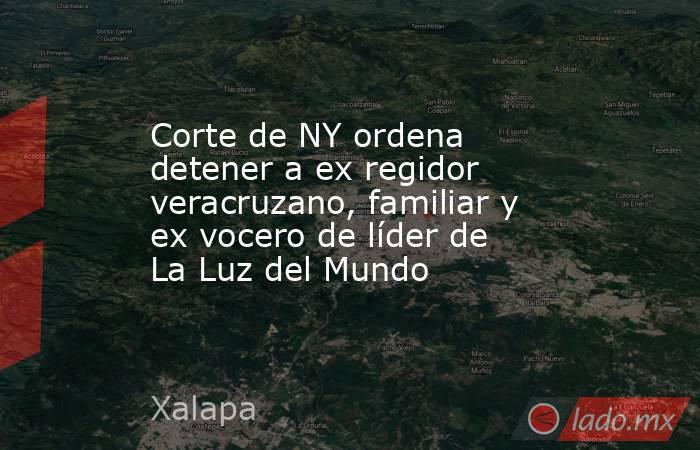 Corte de NY ordena detener a ex regidor veracruzano, familiar y ex vocero de líder de La Luz del Mundo. Noticias en tiempo real