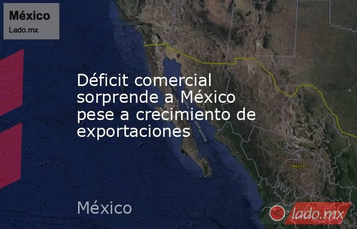 Déficit comercial sorprende a México pese a crecimiento de exportaciones. Noticias en tiempo real