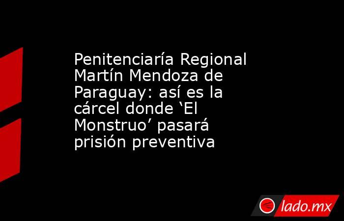 Penitenciaría Regional Martín Mendoza de Paraguay: así es la cárcel donde ‘El Monstruo’ pasará prisión preventiva. Noticias en tiempo real