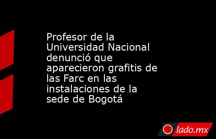Profesor de la Universidad Nacional denunció que aparecieron grafitis de las Farc en las instalaciones de la sede de Bogotá. Noticias en tiempo real