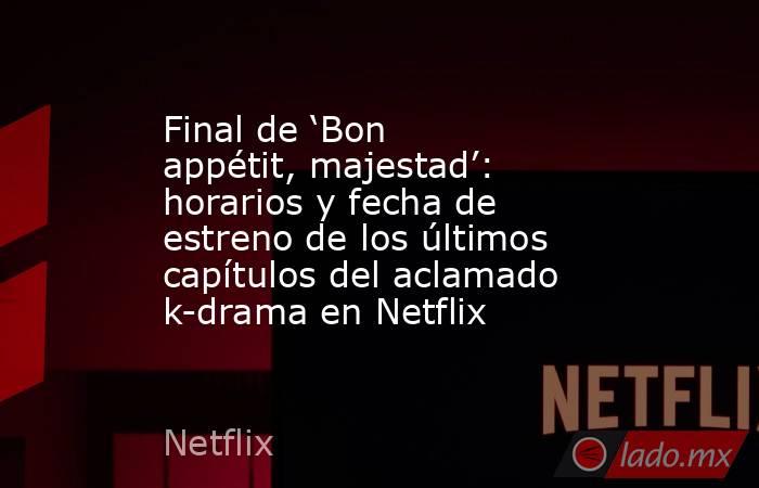 Final de ‘Bon appétit, majestad’: horarios y fecha de estreno de los últimos capítulos del aclamado k-drama en Netflix. Noticias en tiempo real