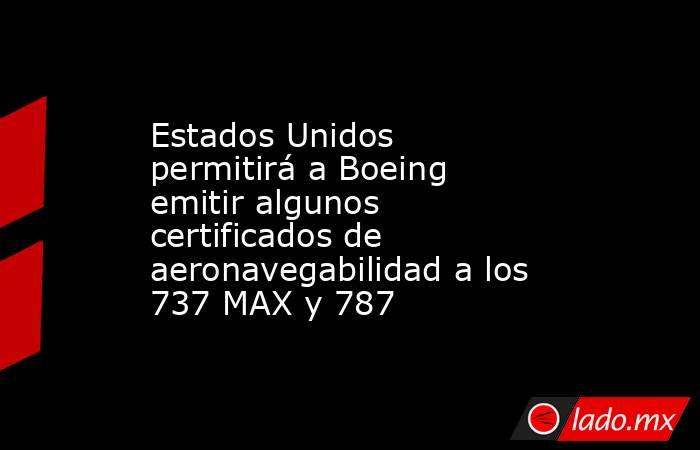 Estados Unidos permitirá a Boeing emitir algunos certificados de aeronavegabilidad a los 737 MAX y 787. Noticias en tiempo real