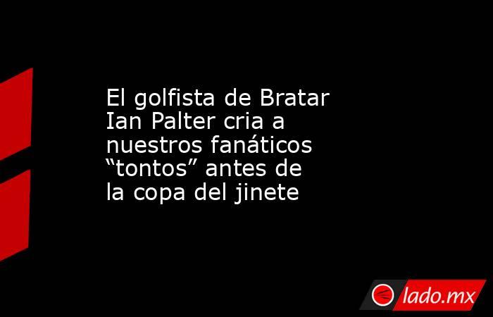 El golfista de Bratar Ian Palter cria a nuestros fanáticos “tontos” antes de la copa del jinete. Noticias en tiempo real