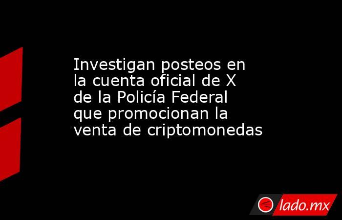 Investigan posteos en la cuenta oficial de X de la Policía Federal que promocionan la venta de criptomonedas. Noticias en tiempo real