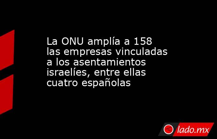 La ONU amplía a 158 las empresas vinculadas a los asentamientos israelíes, entre ellas cuatro españolas. Noticias en tiempo real