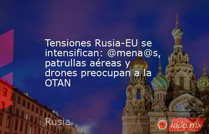 Tensiones Rusia-EU se intensifican: @mena@s, patrullas aéreas y drones preocupan a la OTAN. Noticias en tiempo real