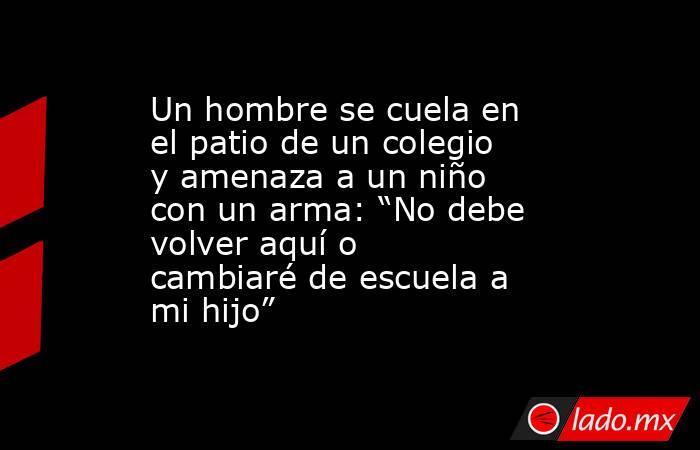 Un hombre se cuela en el patio de un colegio y amenaza a un niño con un arma: “No debe volver aquí o cambiaré de escuela a mi hijo”. Noticias en tiempo real