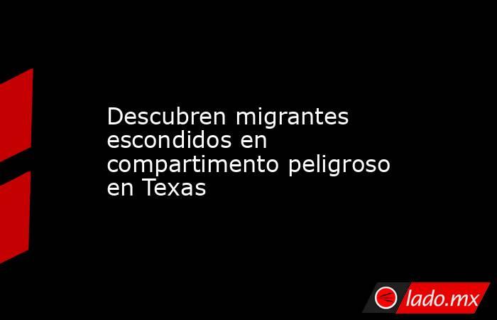 Descubren migrantes escondidos en compartimento peligroso en Texas. Noticias en tiempo real